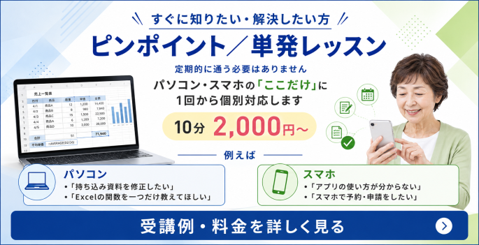 パソコン・スマホの知りたいことだけを1回から学べるピンポイント・単発レッスン。10分2,000円〜。受講例・料金の詳細を見る。